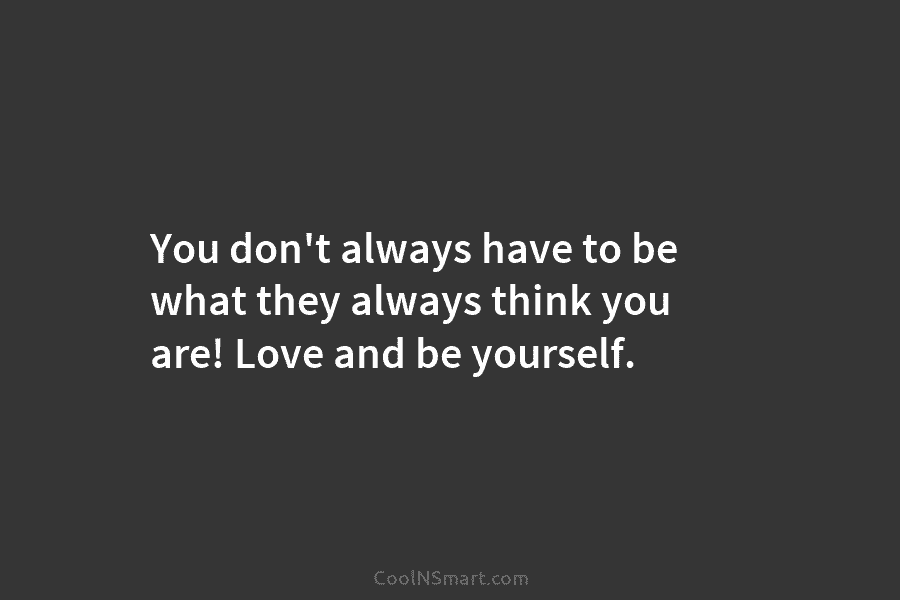 You don’t always have to be what they always think you are! Love and be...