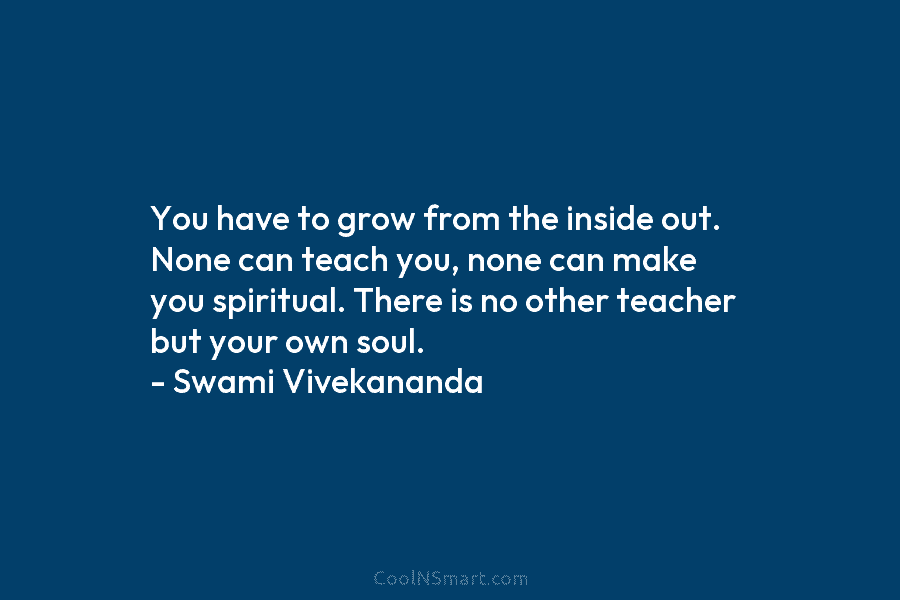 You have to grow from the inside out. None can teach you, none can make you spiritual. There is no...