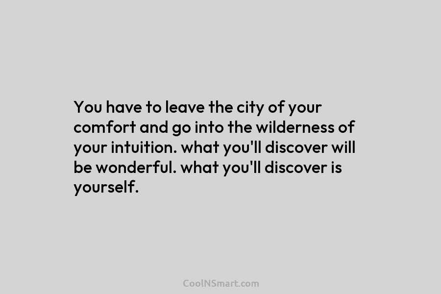 You have to leave the city of your comfort and go into the wilderness of...