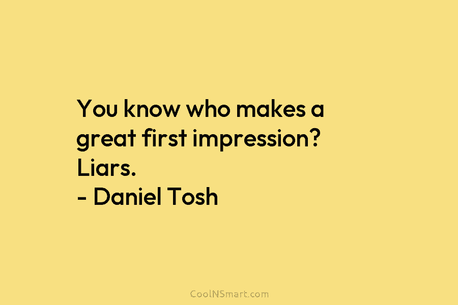 You know who makes a great first impression? Liars. – Daniel Tosh