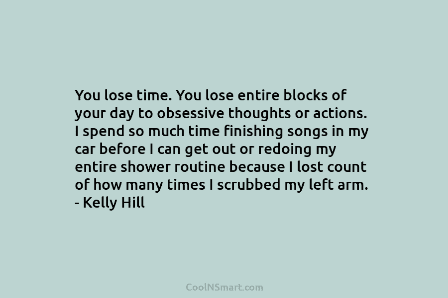 You lose time. You lose entire blocks of your day to obsessive thoughts or actions. I spend so much time...