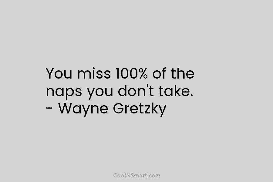 You miss 100% of the naps you don’t take. – Wayne Gretzky