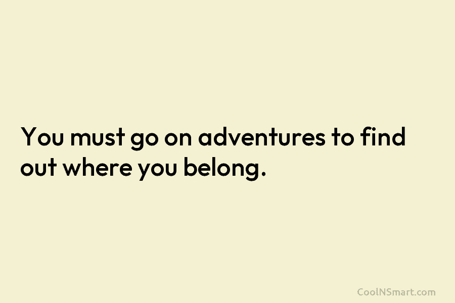 You must go on adventures to find out where you belong.
