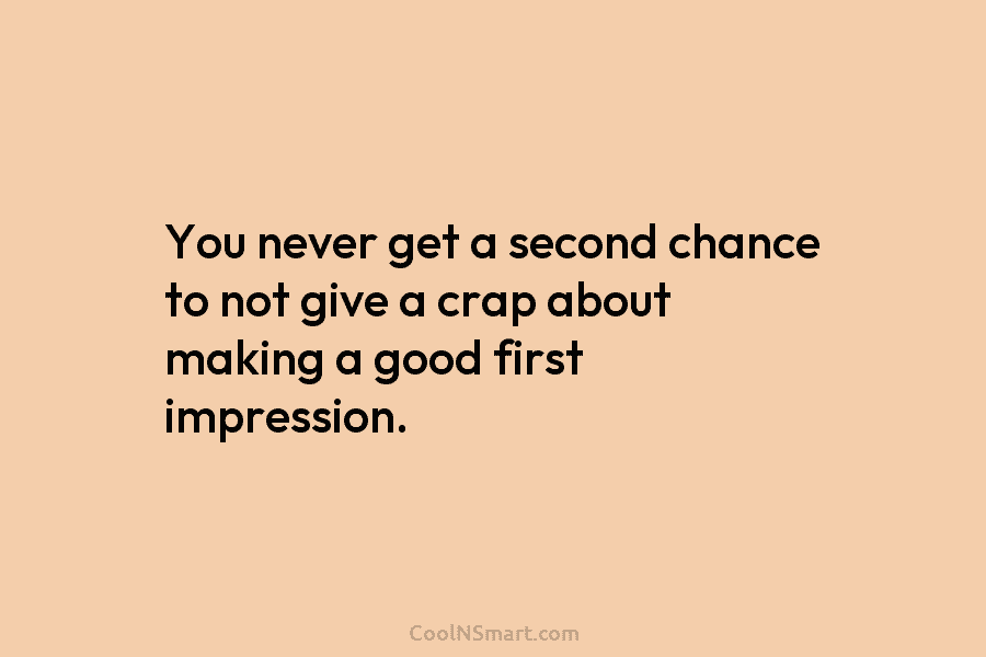 You never get a second chance to not give a crap about making a good...