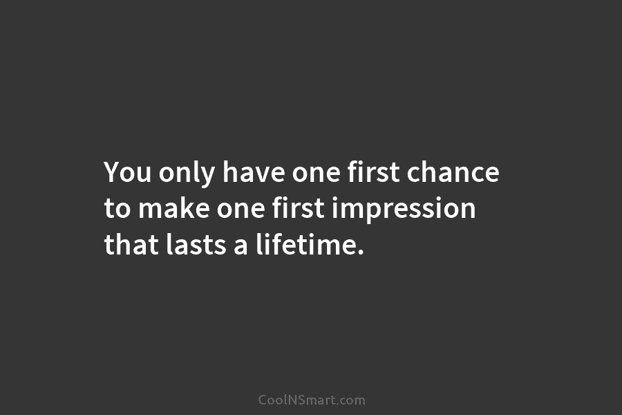 You only have one first chance to make one first impression that lasts a lifetime.
