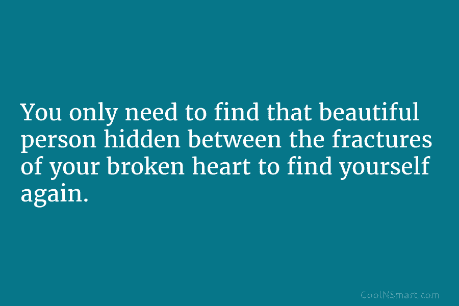 You only need to find that beautiful person hidden between the fractures of your broken...