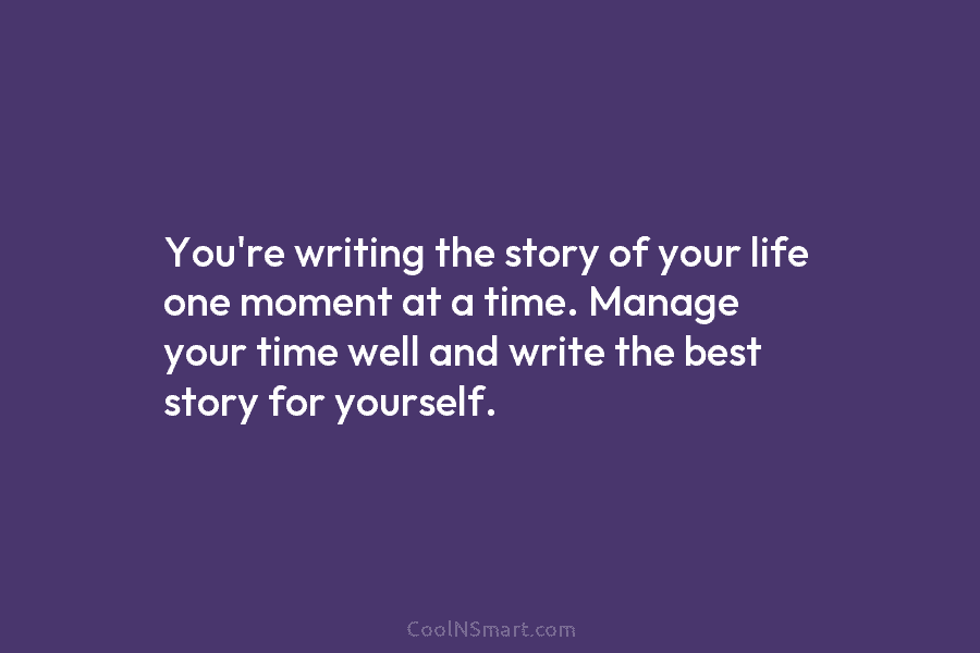 You’re writing the story of your life one moment at a time. Manage your time well and write the best...
