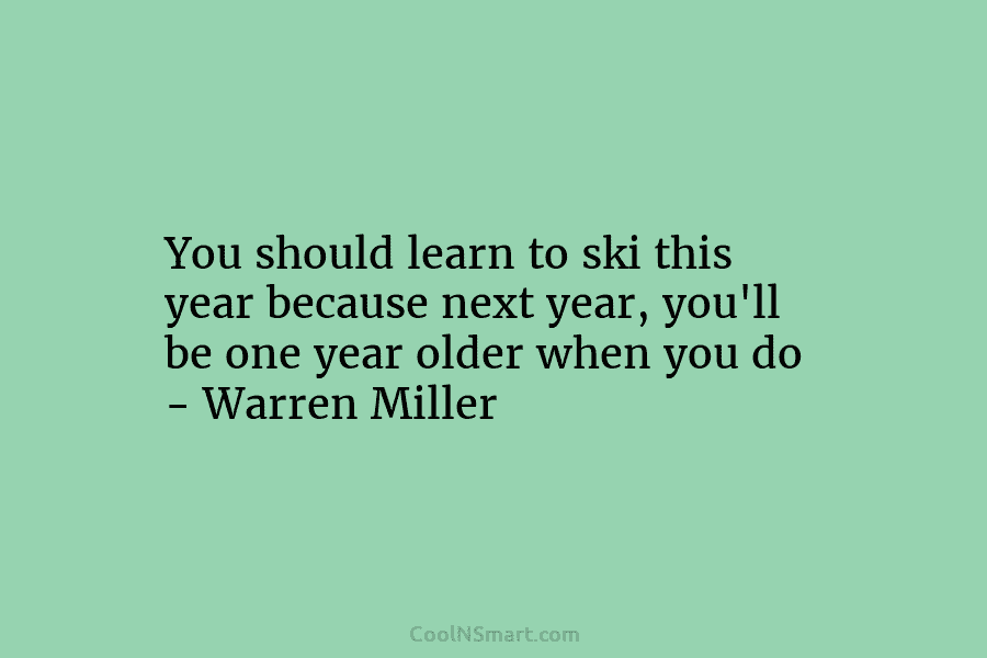 You should learn to ski this year because next year, you’ll be one year older when you do – Warren...