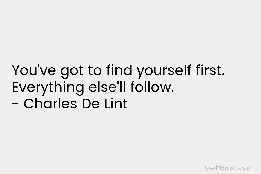 You’ve got to find yourself first. Everything else’ll follow. – Charles De Lint
