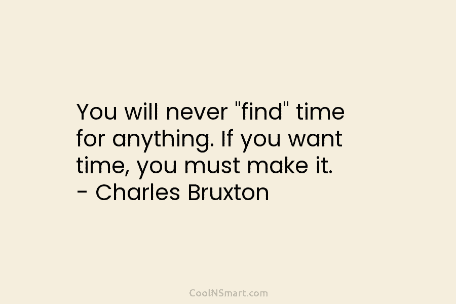You will never “find” time for anything. If you want time, you must make it. – Charles Bruxton