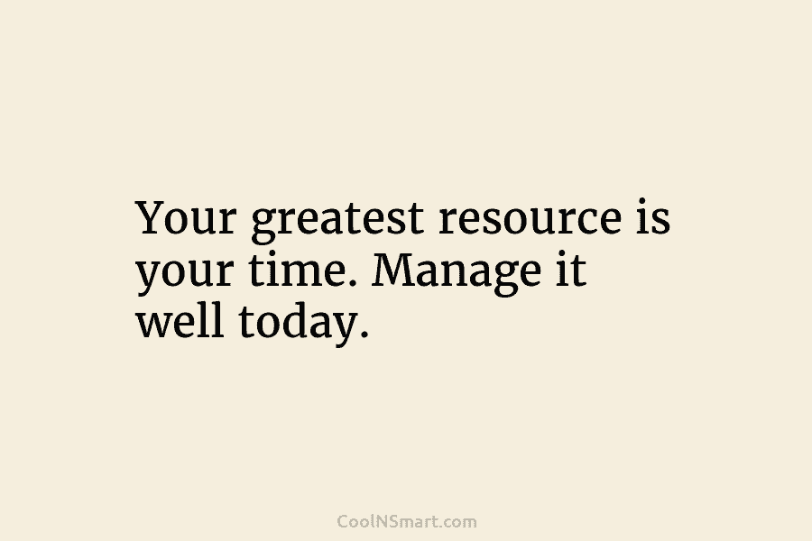 Your greatest resource is your time. Manage it well today.