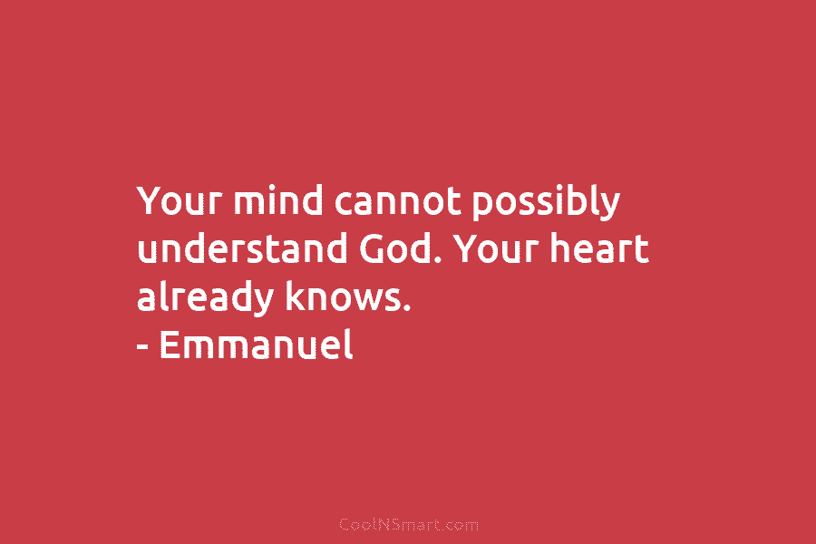 Your mind cannot possibly understand God. Your heart already knows. – Emmanuel