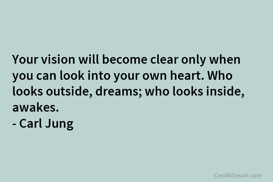 Your vision will become clear only when you can look into your own heart. Who looks outside, dreams; who looks...