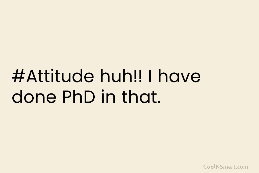 #Attitude huh!! I have done PhD in that.