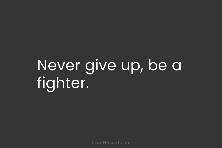 Never give up, be a fighter.
