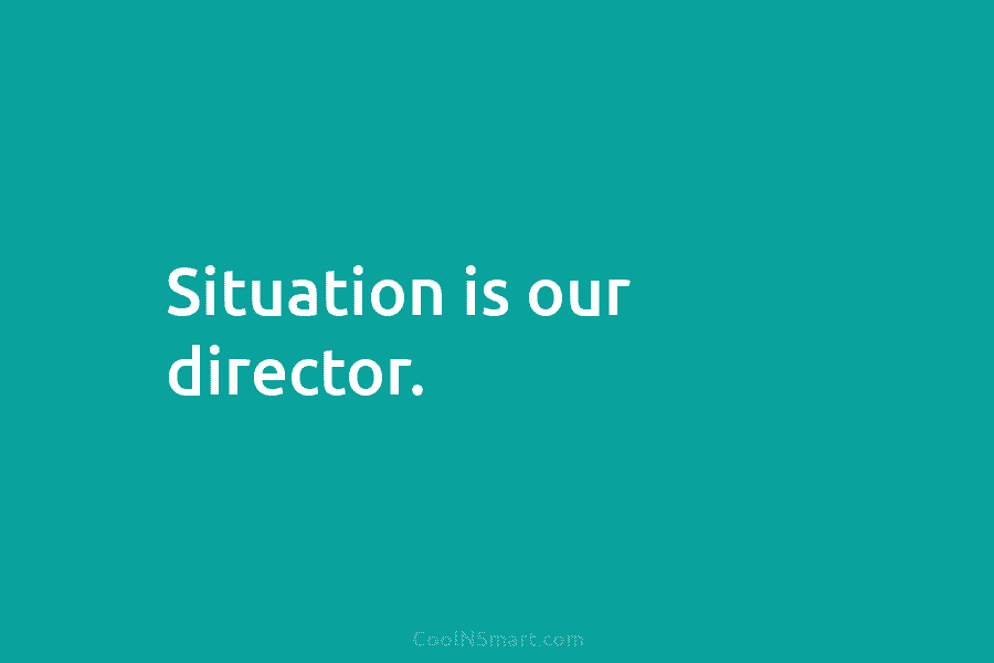 Situation is our director.