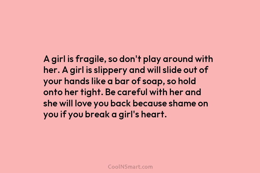 A girl is fragile, so don’t play around with her. A girl is slippery and will slide out of your...