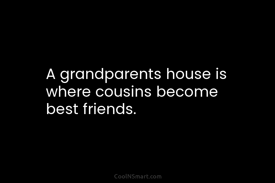 A grandparents house is where cousins become best friends.