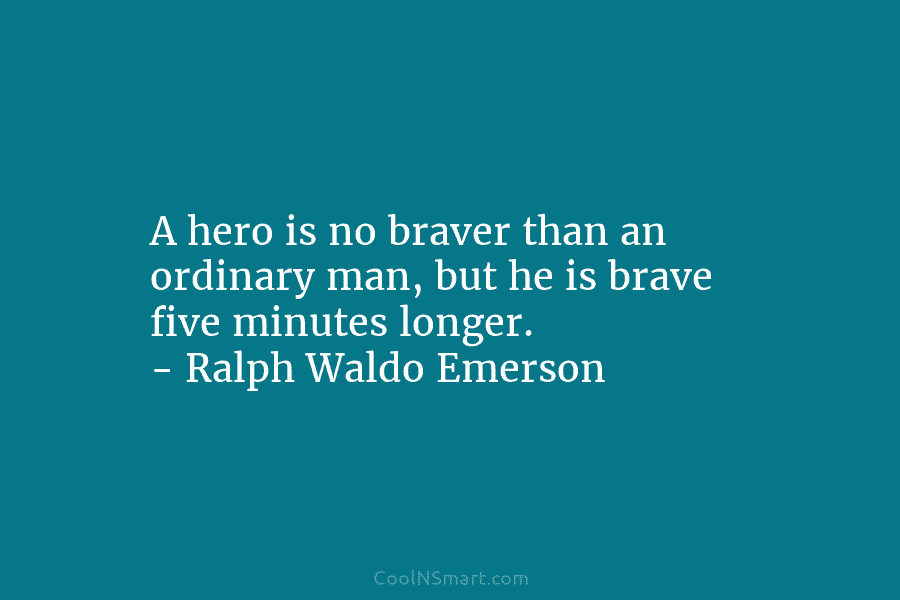 A hero is no braver than an ordinary man, but he is brave five minutes longer. – Ralph Waldo Emerson