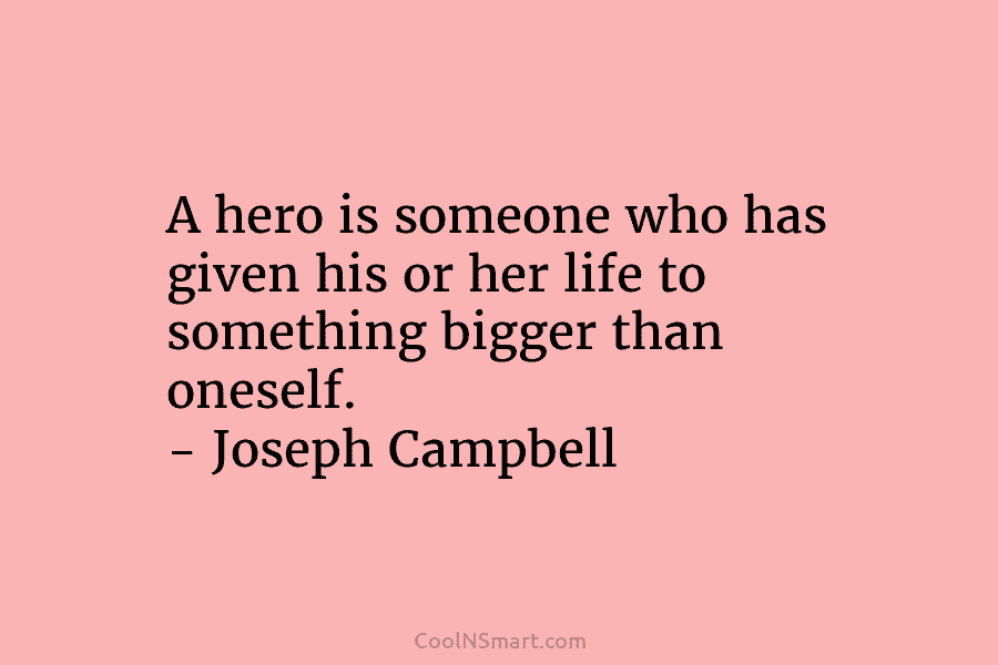 A hero is someone who has given his or her life to something bigger than oneself. – Joseph Campbell