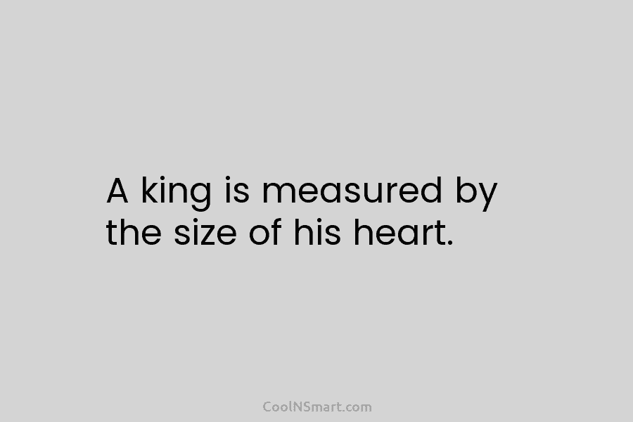 A king is measured by the size of his heart.