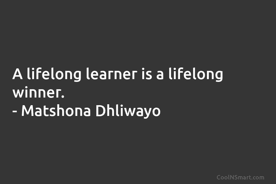 A lifelong learner is a lifelong winner. – Matshona Dhliwayo