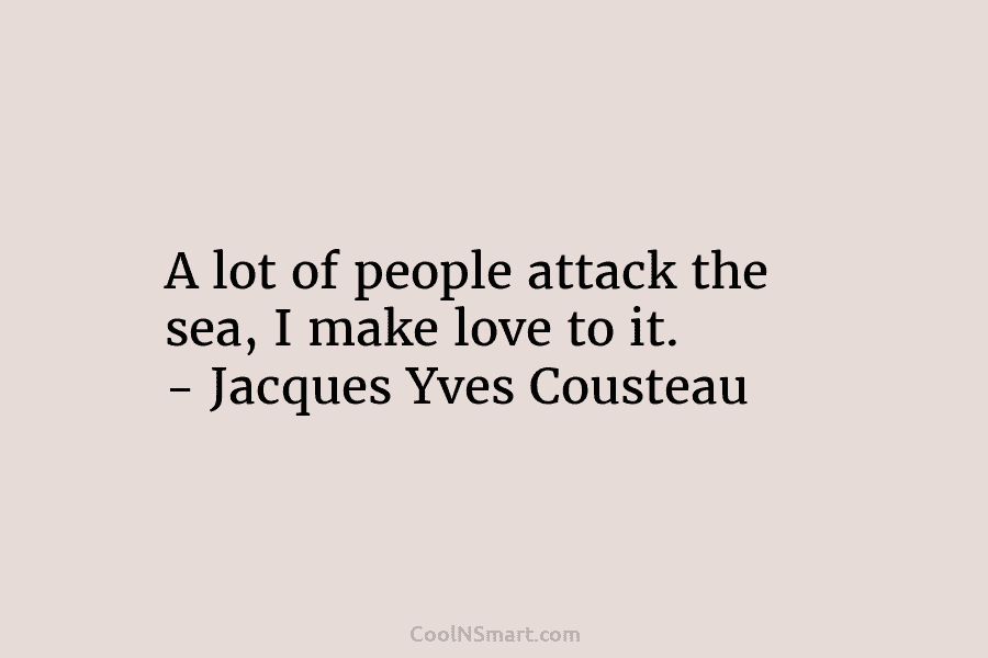 A lot of people attack the sea, I make love to it. – Jacques Yves Cousteau