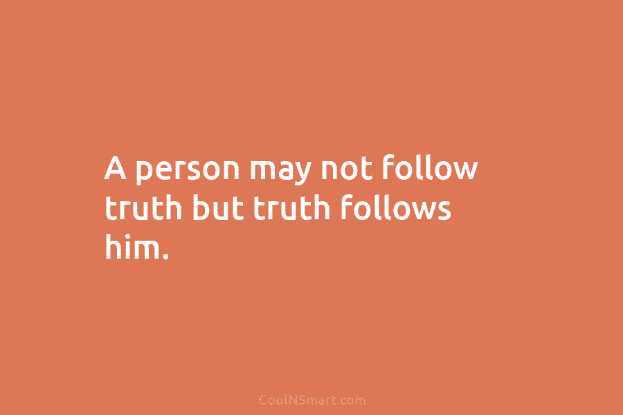 A person may not follow truth but truth follows him.