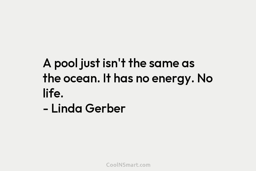A pool just isn’t the same as the ocean. It has no energy. No life. – Linda Gerber
