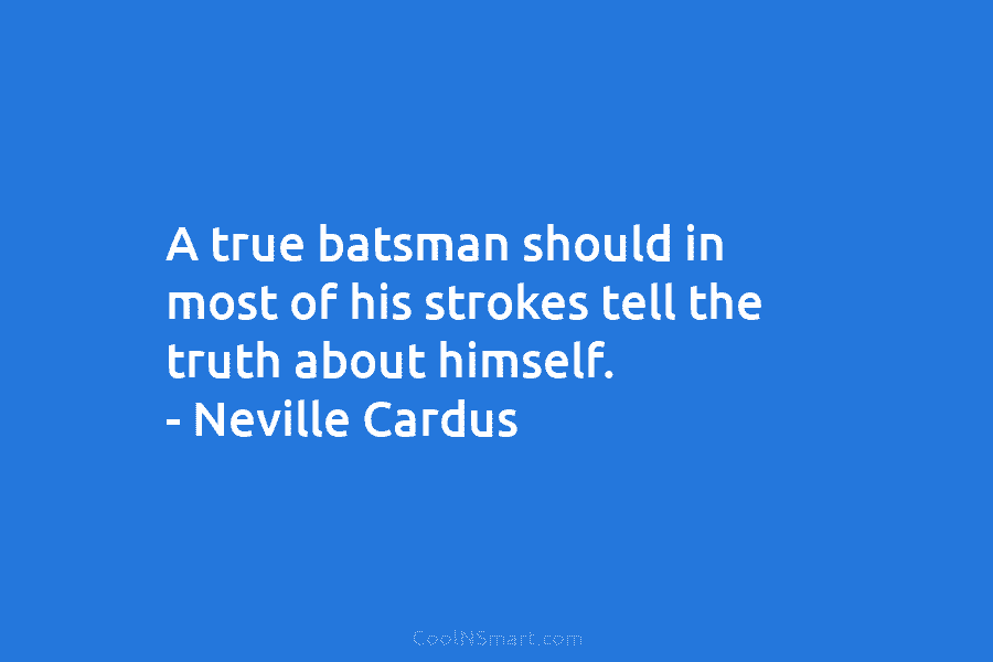 A true batsman should in most of his strokes tell the truth about himself. –...