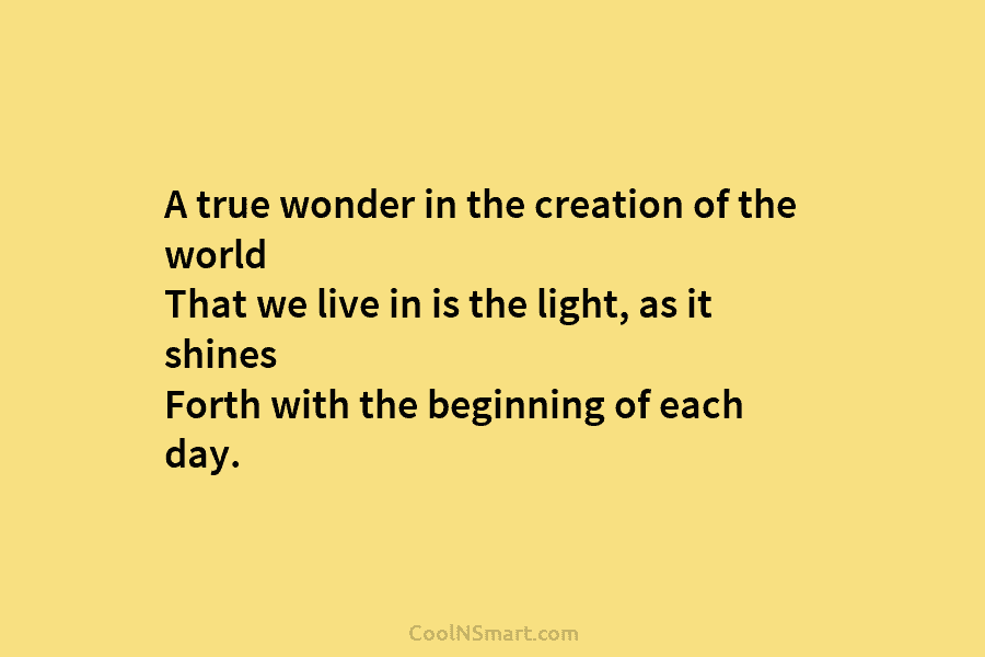 A true wonder in the creation of the world That we live in is the light, as it shines Forth...