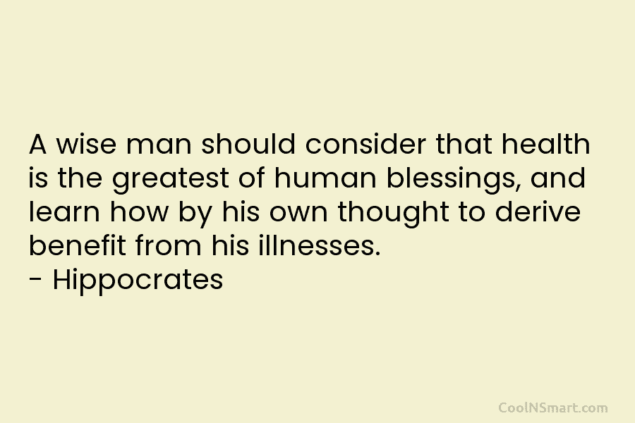 A wise man should consider that health is the greatest of human blessings, and learn how by his own thought...