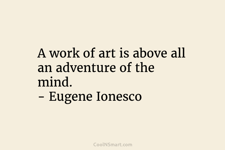 A work of art is above all an adventure of the mind. – Eugene Ionesco