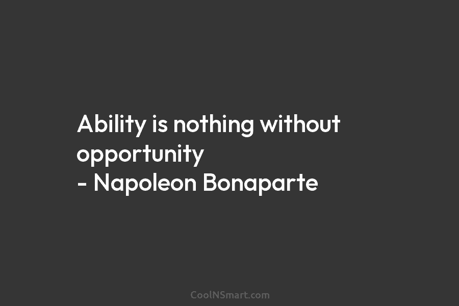 Ability is nothing without opportunity – Napoleon Bonaparte