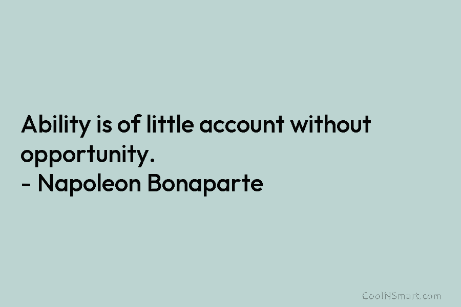 Ability is of little account without opportunity. – Napoleon Bonaparte