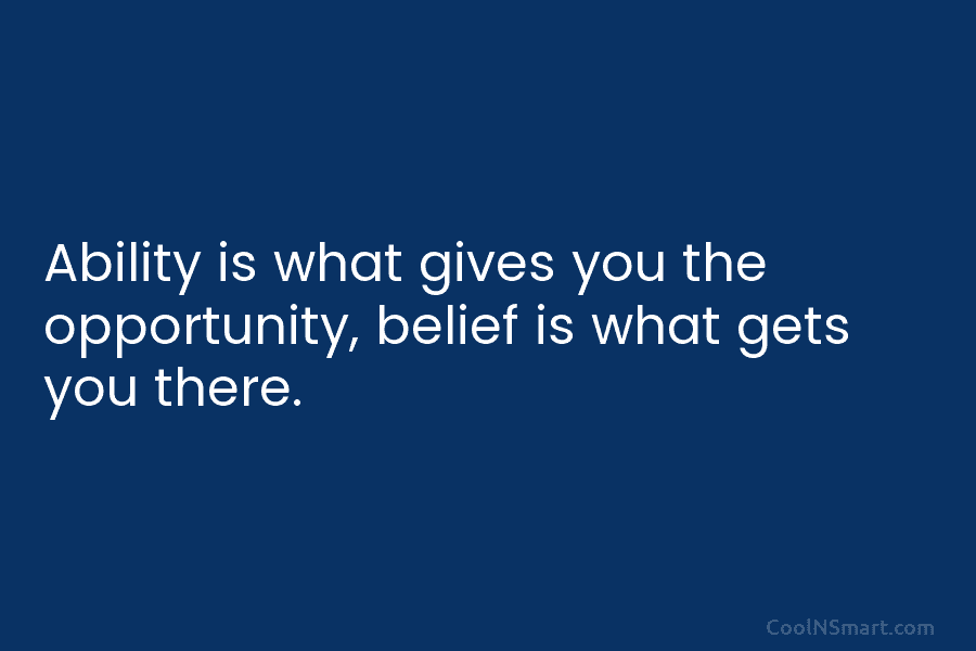Ability is what gives you the opportunity, belief is what gets you there.