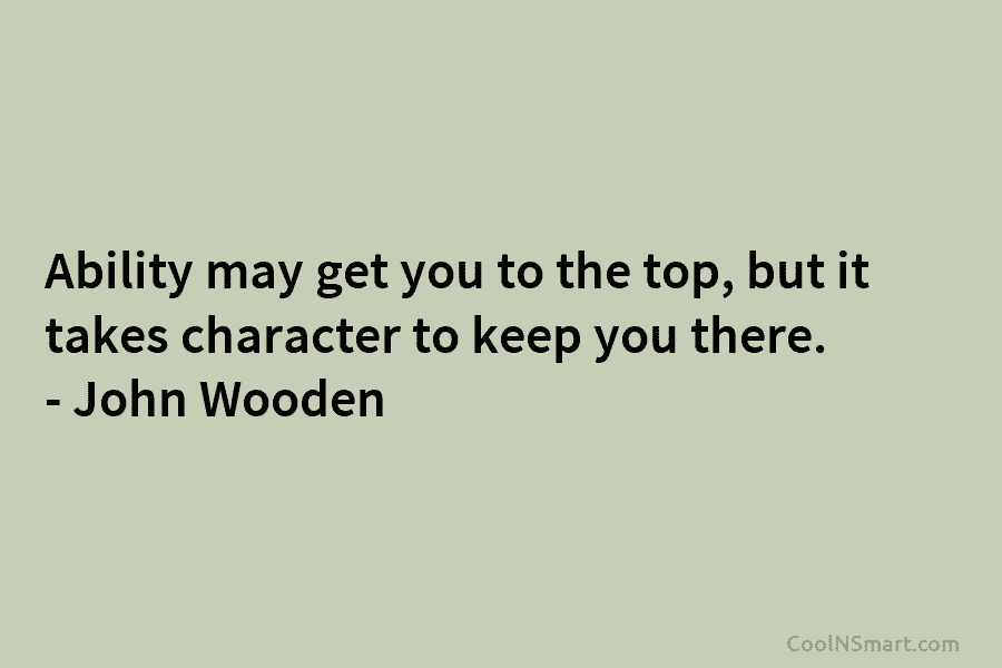 Ability may get you to the top, but it takes character to keep you there. – John Wooden
