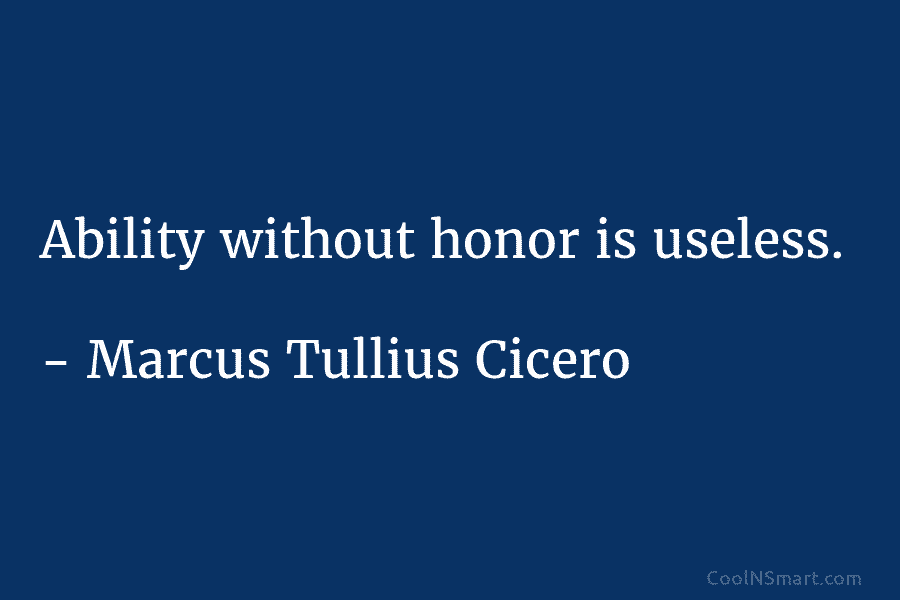 Ability without honor is useless. – Marcus Tullius Cicero