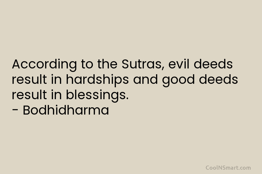 According to the Sutras, evil deeds result in hardships and good deeds result in blessings. – Bodhidharma
