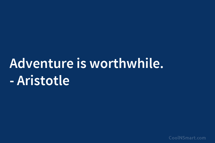 Adventure is worthwhile. – Aristotle