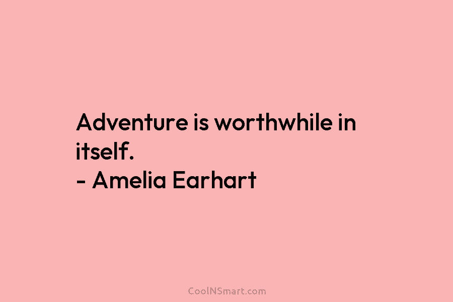 Adventure is worthwhile in itself. – Amelia Earhart