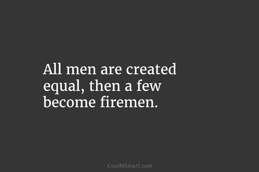 All men are created equal, then a few become firemen.