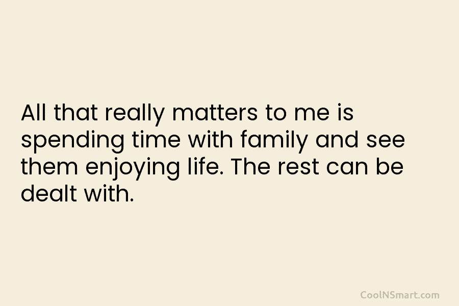 All that really matters to me is spending time with family and see them enjoying life. The rest can be...