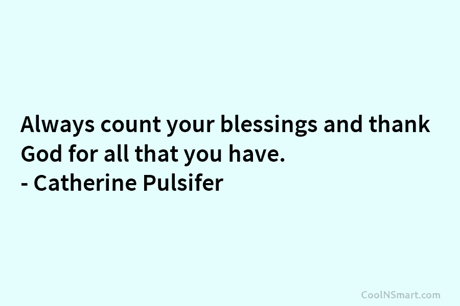 Always count your blessings and thank God for all that you have. – Catherine Pulsifer