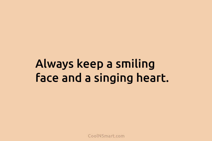 Always keep a smiling face and a singing heart.