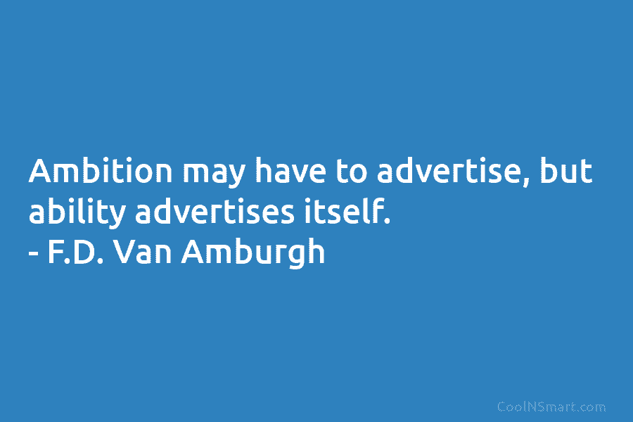 Ambition may have to advertise, but ability advertises itself. – F.D. Van Amburgh