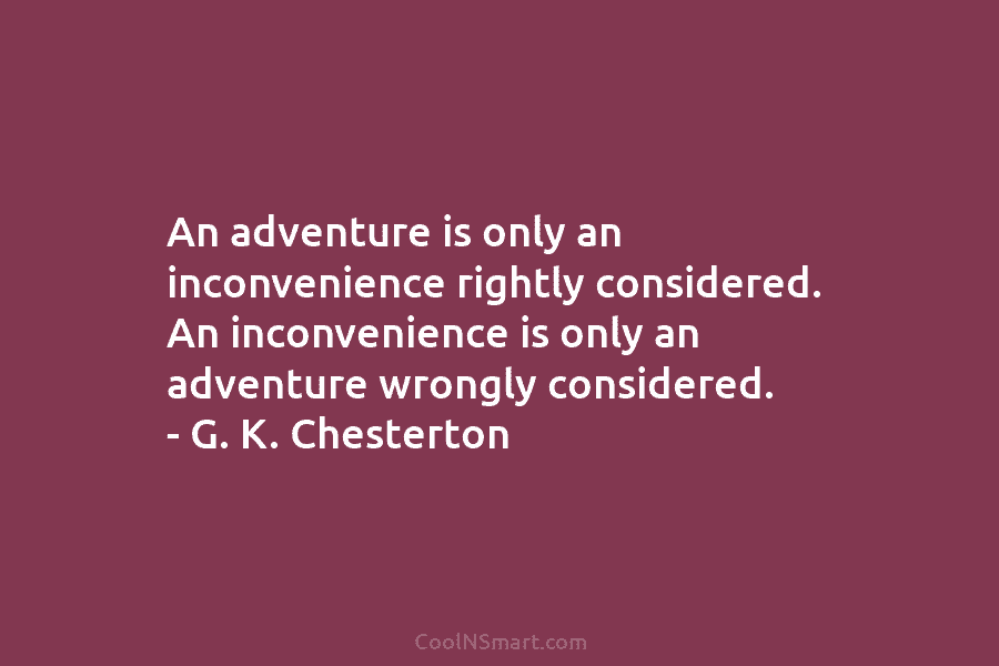 An adventure is only an inconvenience rightly considered. An inconvenience is only an adventure wrongly...