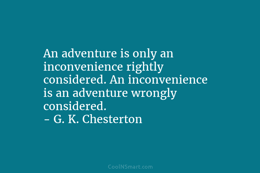 An adventure is only an inconvenience rightly considered. An inconvenience is an adventure wrongly considered....