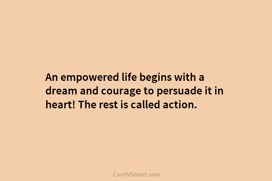 An empowered life begins with a dream and courage to persuade it in heart! The rest is called action.