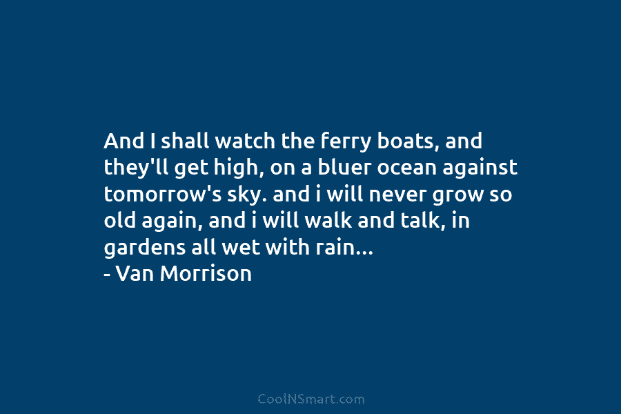 And I shall watch the ferry boats, and they’ll get high, on a bluer ocean against tomorrow’s sky. and i...
